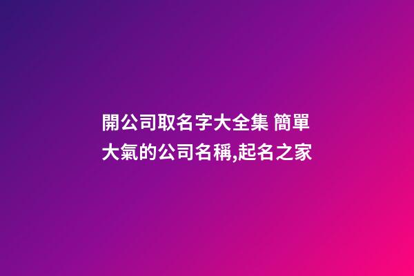 開公司取名字大全集 簡單大氣的公司名稱,起名之家-第1張-公司起名-玄機派